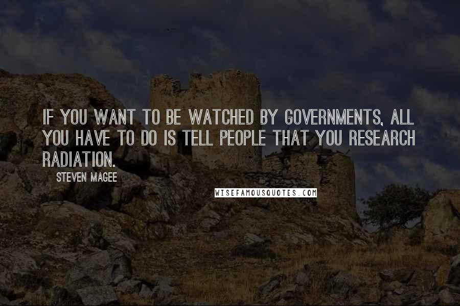 Steven Magee Quotes: If you want to be watched by governments, all you have to do is tell people that you research radiation.