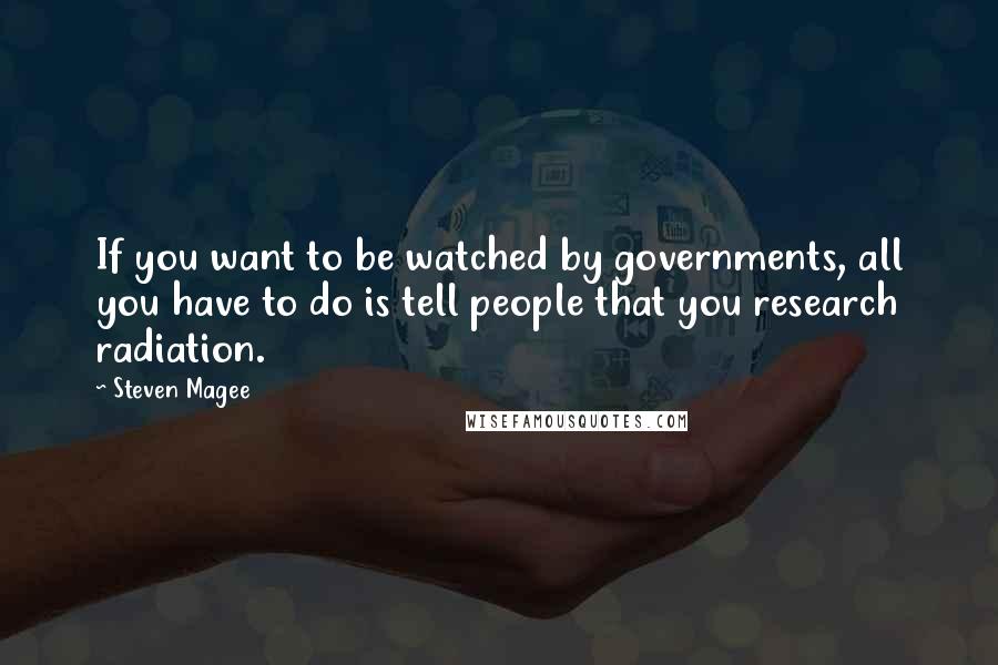 Steven Magee Quotes: If you want to be watched by governments, all you have to do is tell people that you research radiation.