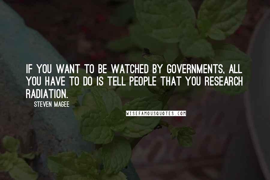 Steven Magee Quotes: If you want to be watched by governments, all you have to do is tell people that you research radiation.