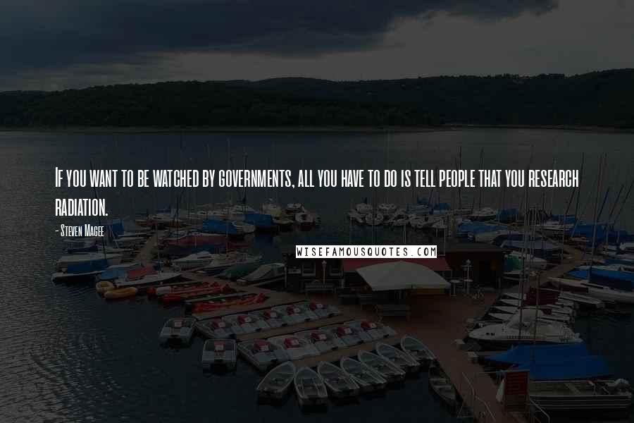 Steven Magee Quotes: If you want to be watched by governments, all you have to do is tell people that you research radiation.
