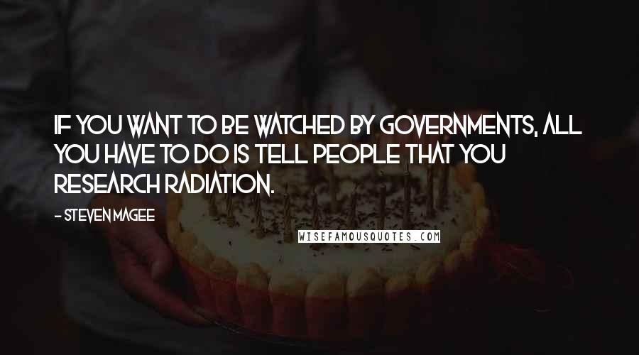 Steven Magee Quotes: If you want to be watched by governments, all you have to do is tell people that you research radiation.