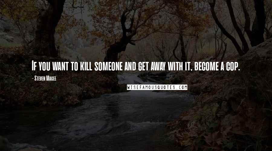 Steven Magee Quotes: If you want to kill someone and get away with it, become a cop.