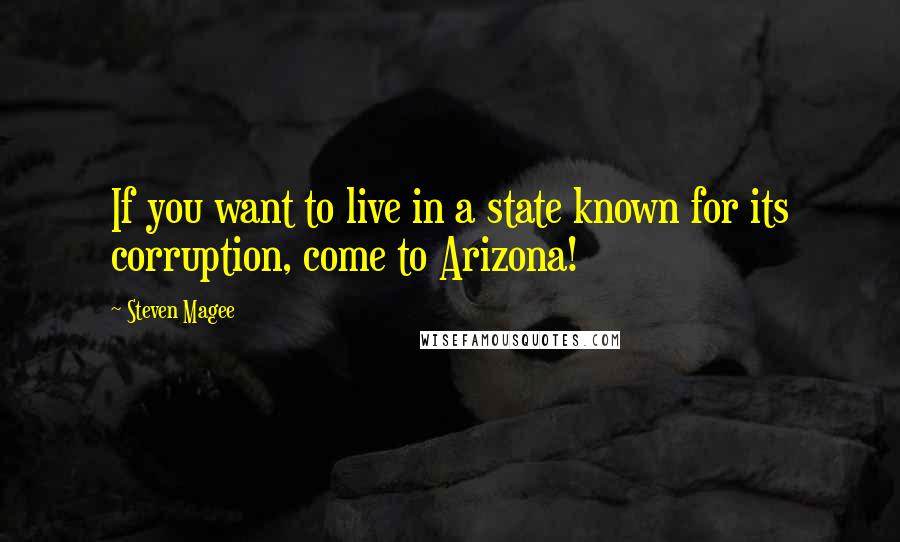 Steven Magee Quotes: If you want to live in a state known for its corruption, come to Arizona!