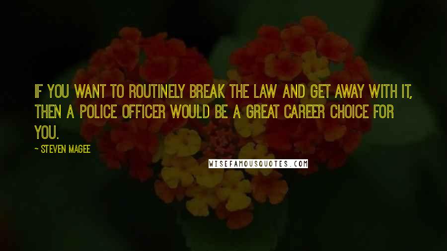 Steven Magee Quotes: If you want to routinely break the law and get away with it, then a police officer would be a great career choice for you.