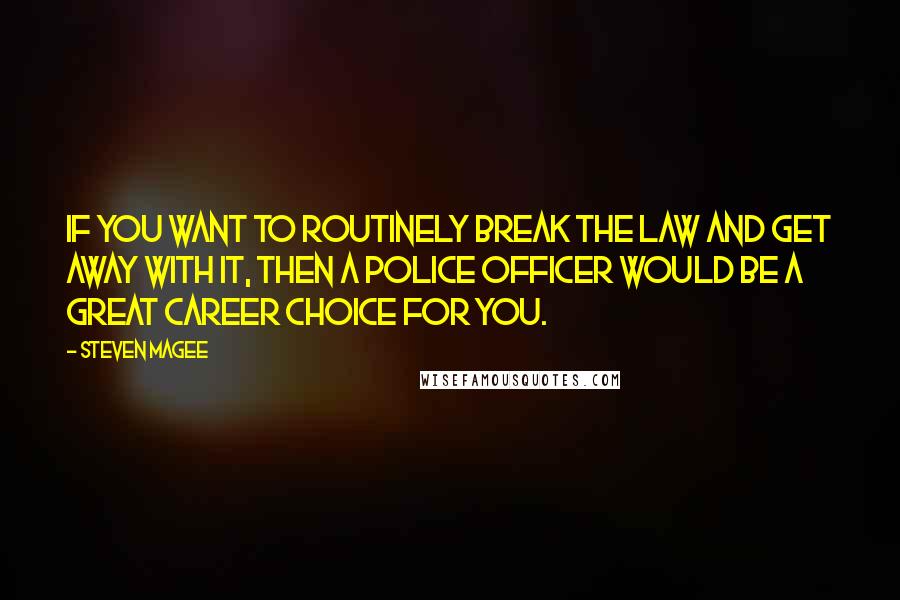 Steven Magee Quotes: If you want to routinely break the law and get away with it, then a police officer would be a great career choice for you.