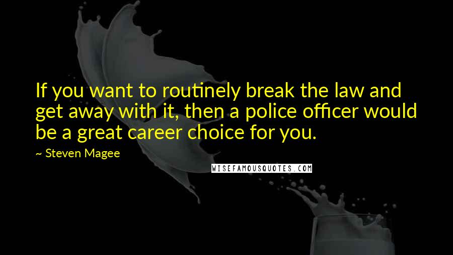 Steven Magee Quotes: If you want to routinely break the law and get away with it, then a police officer would be a great career choice for you.