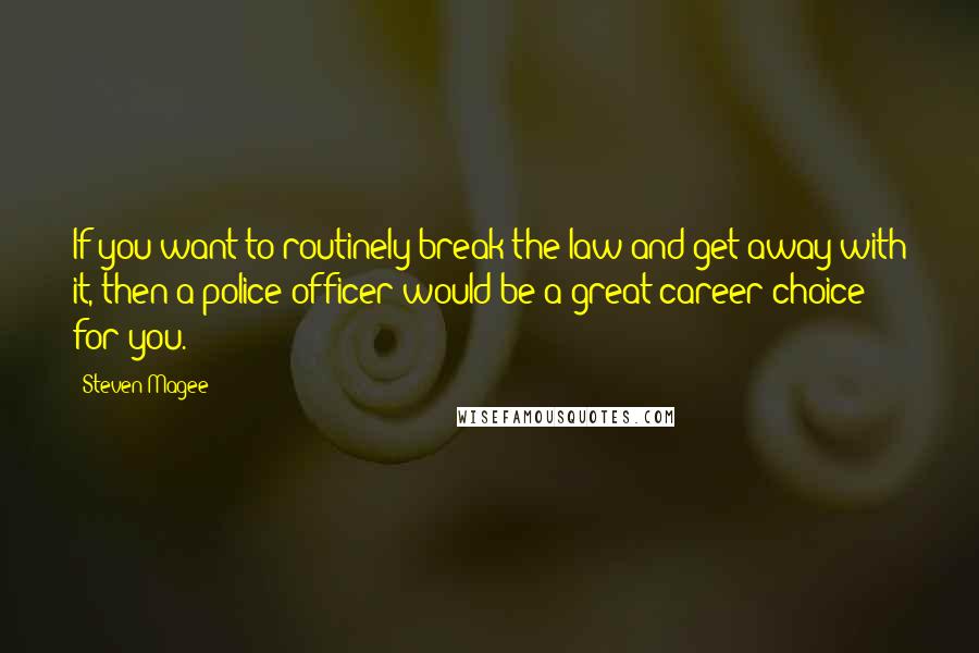 Steven Magee Quotes: If you want to routinely break the law and get away with it, then a police officer would be a great career choice for you.