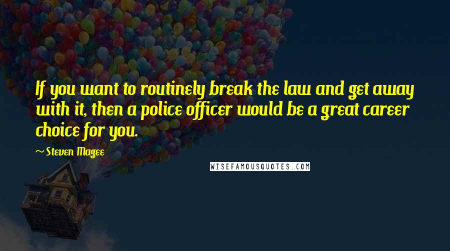 Steven Magee Quotes: If you want to routinely break the law and get away with it, then a police officer would be a great career choice for you.