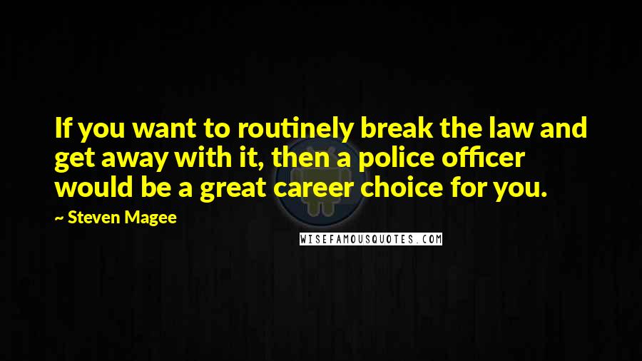 Steven Magee Quotes: If you want to routinely break the law and get away with it, then a police officer would be a great career choice for you.