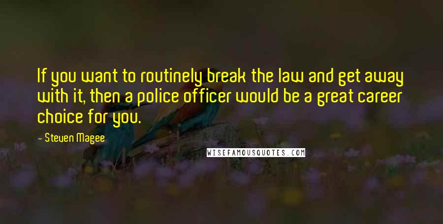 Steven Magee Quotes: If you want to routinely break the law and get away with it, then a police officer would be a great career choice for you.