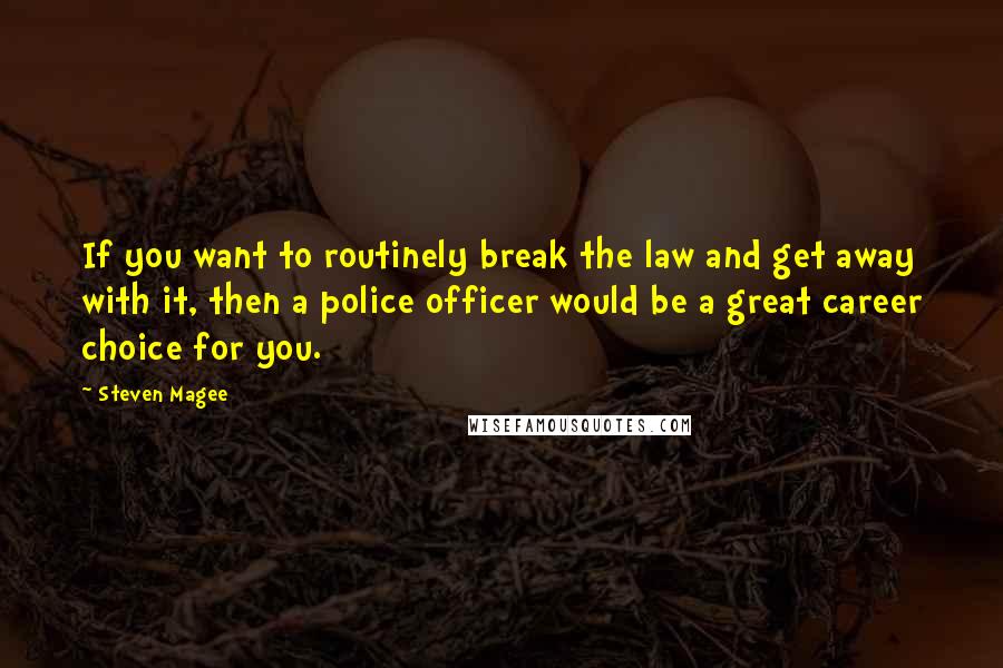 Steven Magee Quotes: If you want to routinely break the law and get away with it, then a police officer would be a great career choice for you.