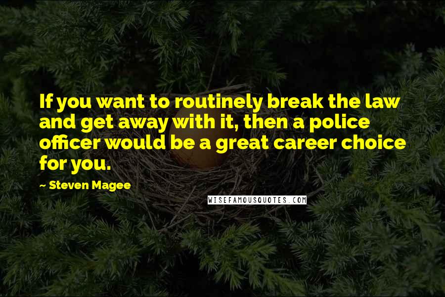 Steven Magee Quotes: If you want to routinely break the law and get away with it, then a police officer would be a great career choice for you.