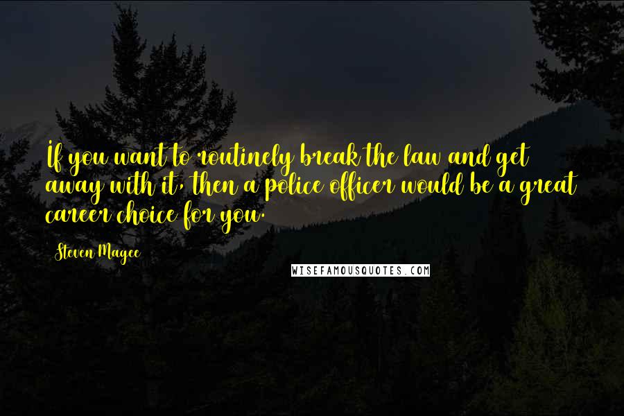 Steven Magee Quotes: If you want to routinely break the law and get away with it, then a police officer would be a great career choice for you.