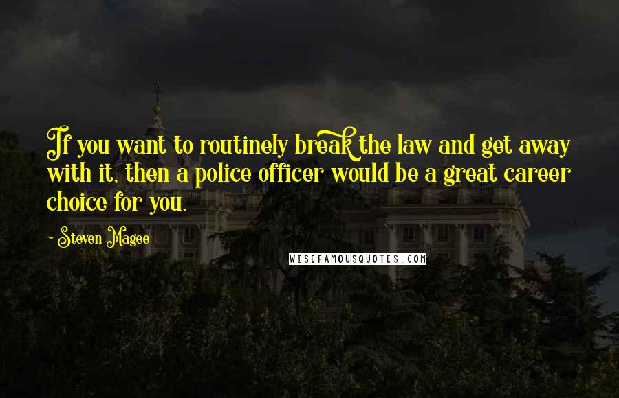 Steven Magee Quotes: If you want to routinely break the law and get away with it, then a police officer would be a great career choice for you.