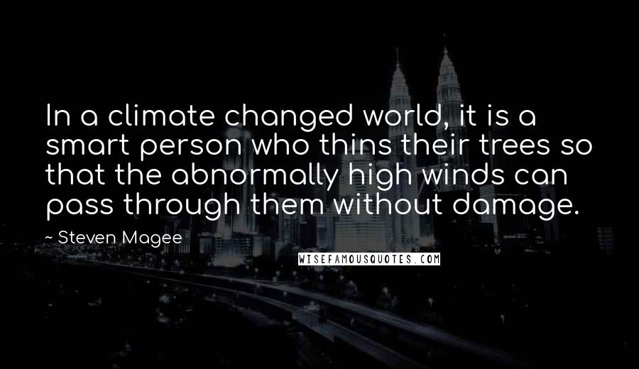 Steven Magee Quotes: In a climate changed world, it is a smart person who thins their trees so that the abnormally high winds can pass through them without damage.