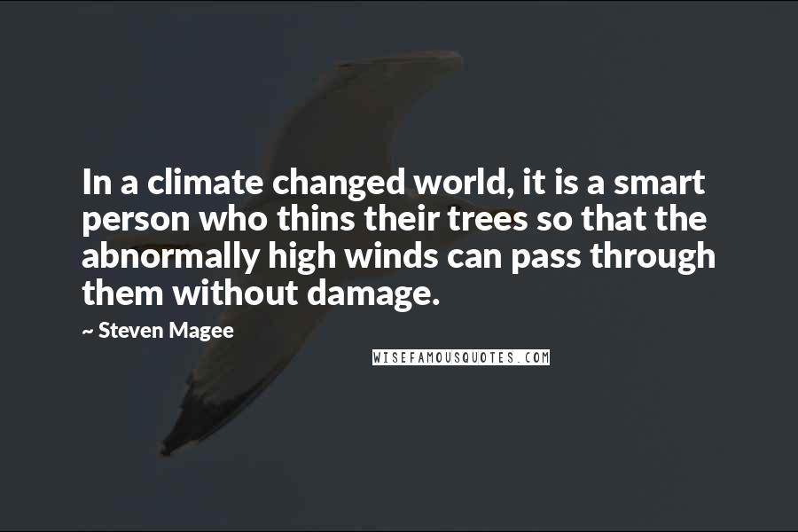 Steven Magee Quotes: In a climate changed world, it is a smart person who thins their trees so that the abnormally high winds can pass through them without damage.