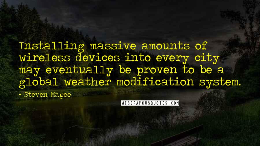 Steven Magee Quotes: Installing massive amounts of wireless devices into every city may eventually be proven to be a global weather modification system.