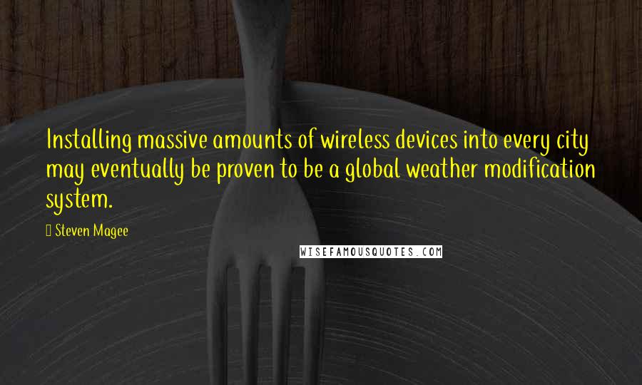 Steven Magee Quotes: Installing massive amounts of wireless devices into every city may eventually be proven to be a global weather modification system.