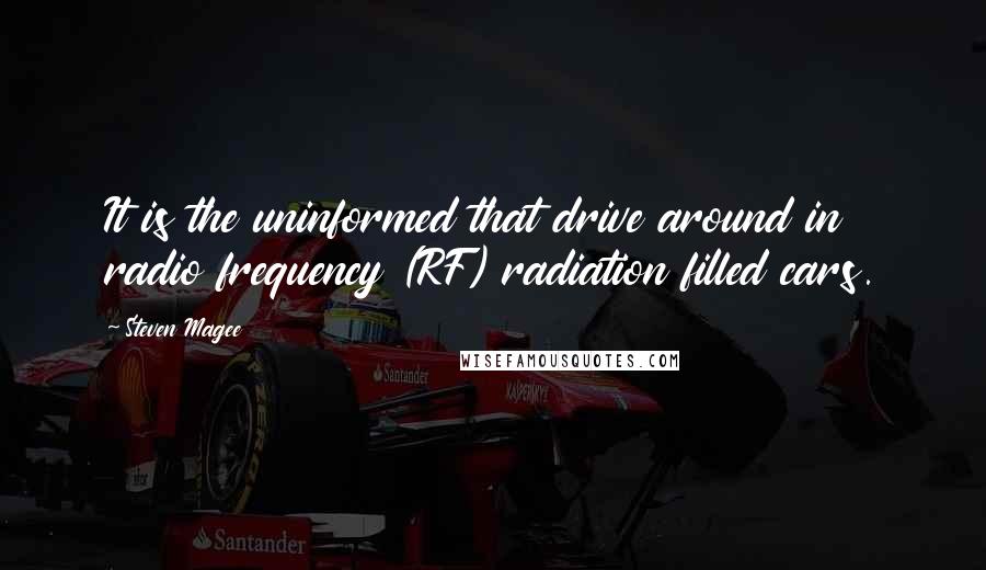 Steven Magee Quotes: It is the uninformed that drive around in radio frequency (RF) radiation filled cars.