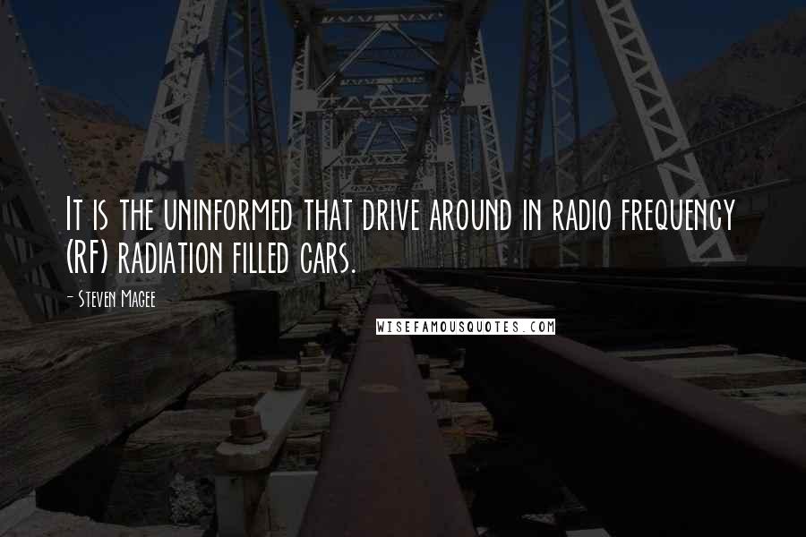 Steven Magee Quotes: It is the uninformed that drive around in radio frequency (RF) radiation filled cars.