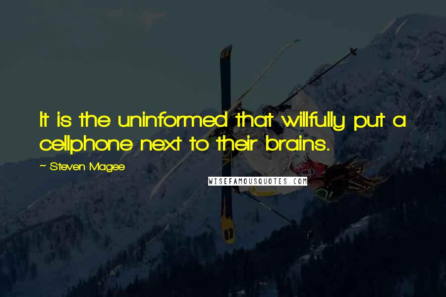 Steven Magee Quotes: It is the uninformed that willfully put a cellphone next to their brains.