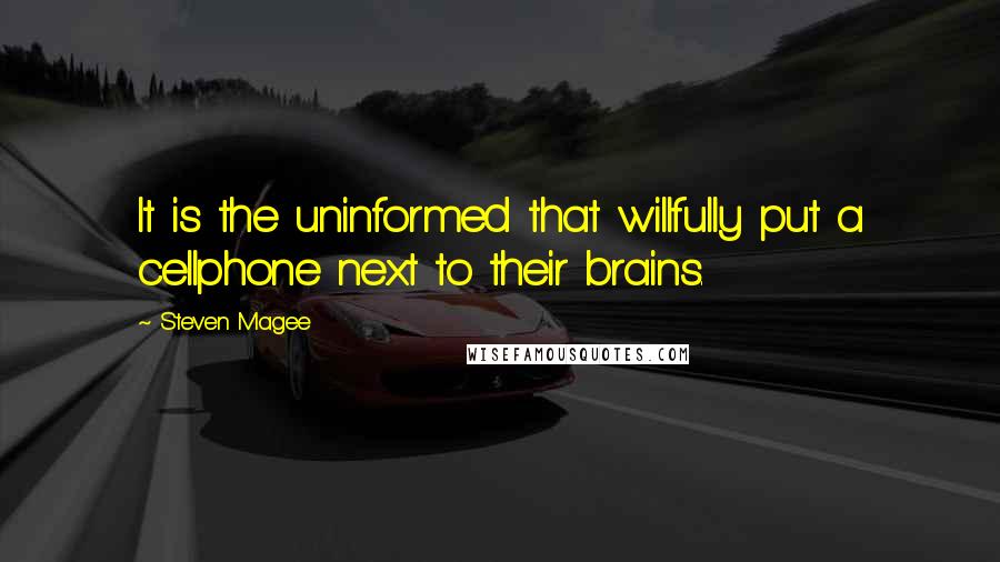 Steven Magee Quotes: It is the uninformed that willfully put a cellphone next to their brains.