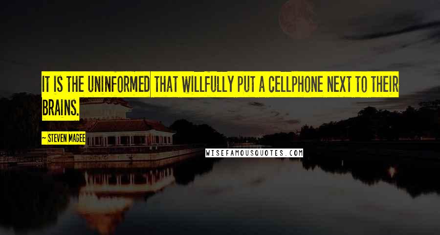 Steven Magee Quotes: It is the uninformed that willfully put a cellphone next to their brains.