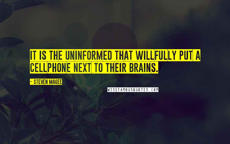 Steven Magee Quotes: It is the uninformed that willfully put a cellphone next to their brains.