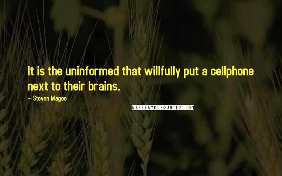 Steven Magee Quotes: It is the uninformed that willfully put a cellphone next to their brains.