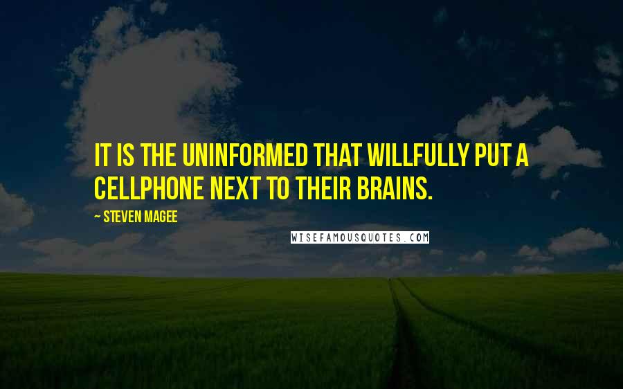 Steven Magee Quotes: It is the uninformed that willfully put a cellphone next to their brains.