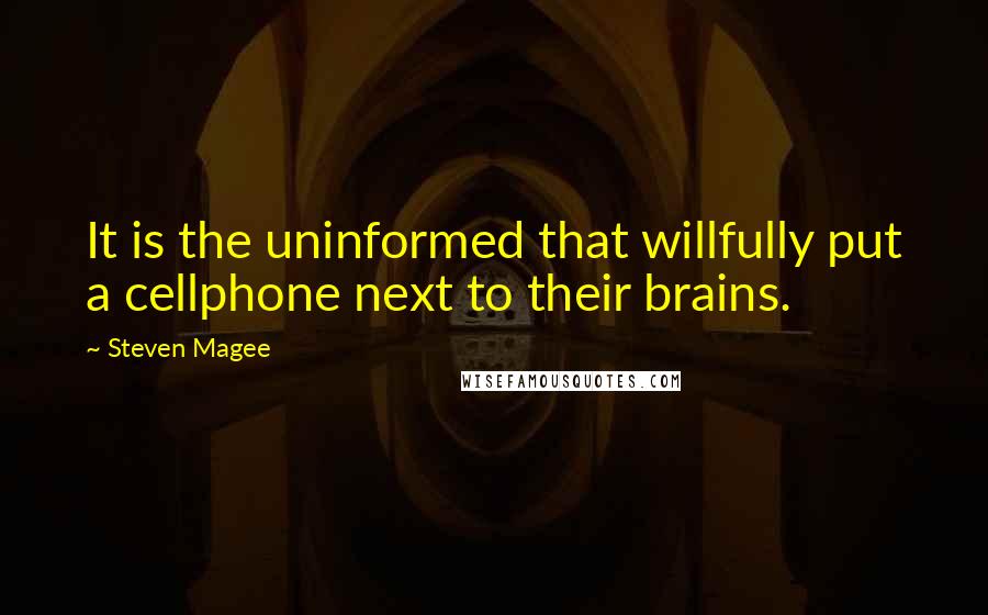 Steven Magee Quotes: It is the uninformed that willfully put a cellphone next to their brains.