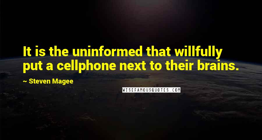 Steven Magee Quotes: It is the uninformed that willfully put a cellphone next to their brains.