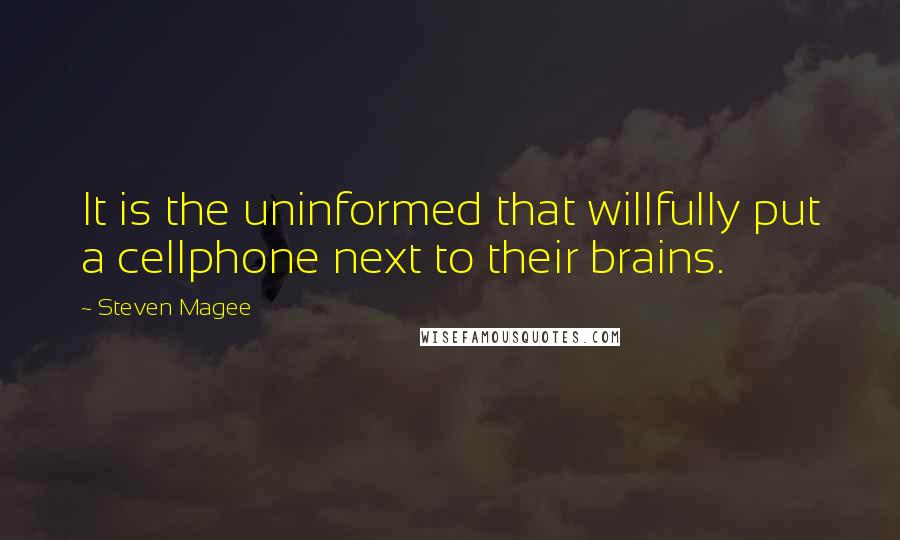 Steven Magee Quotes: It is the uninformed that willfully put a cellphone next to their brains.