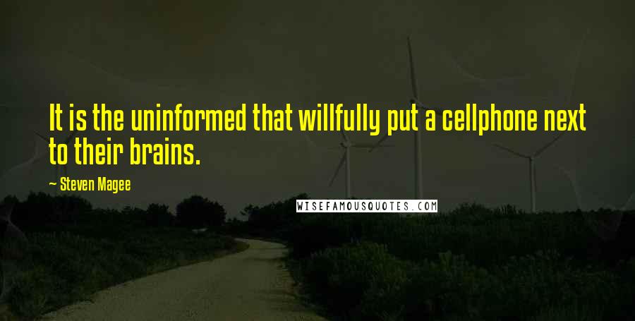 Steven Magee Quotes: It is the uninformed that willfully put a cellphone next to their brains.