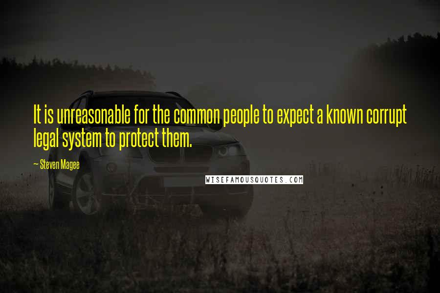 Steven Magee Quotes: It is unreasonable for the common people to expect a known corrupt legal system to protect them.