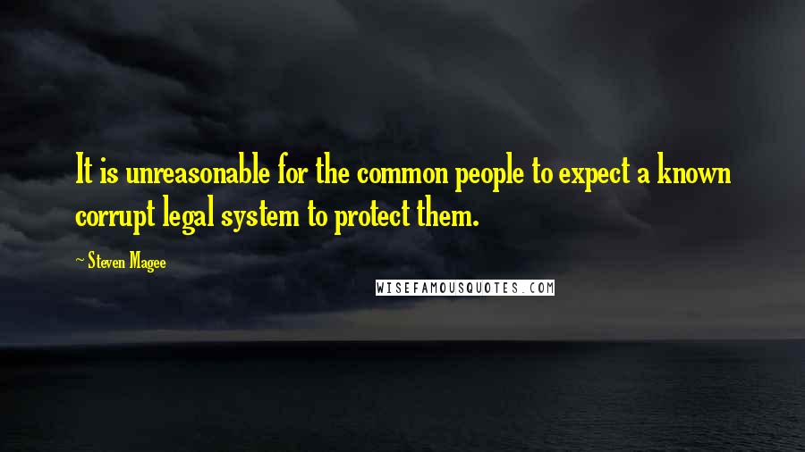 Steven Magee Quotes: It is unreasonable for the common people to expect a known corrupt legal system to protect them.