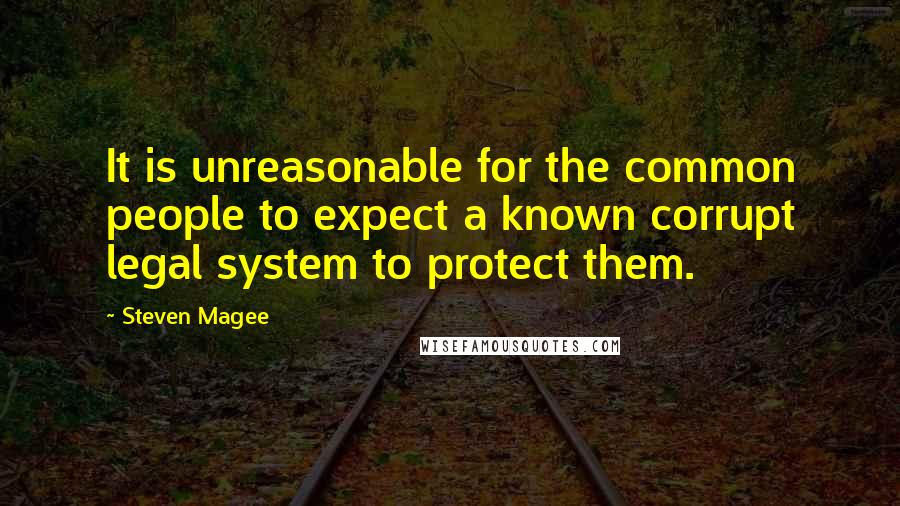Steven Magee Quotes: It is unreasonable for the common people to expect a known corrupt legal system to protect them.