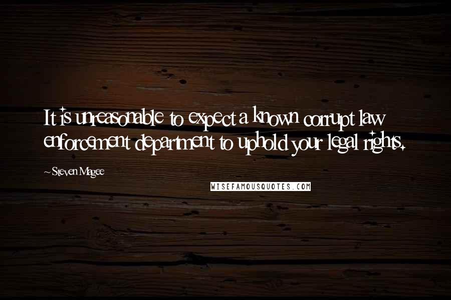 Steven Magee Quotes: It is unreasonable to expect a known corrupt law enforcement department to uphold your legal rights.