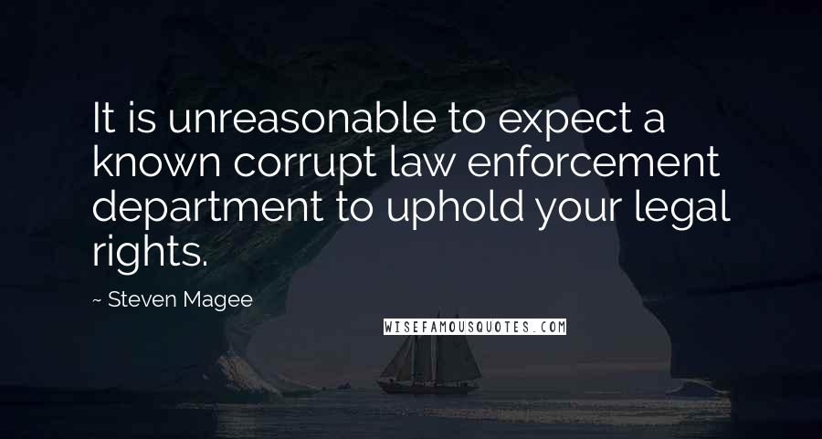 Steven Magee Quotes: It is unreasonable to expect a known corrupt law enforcement department to uphold your legal rights.