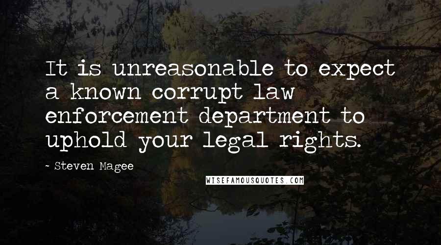 Steven Magee Quotes: It is unreasonable to expect a known corrupt law enforcement department to uphold your legal rights.