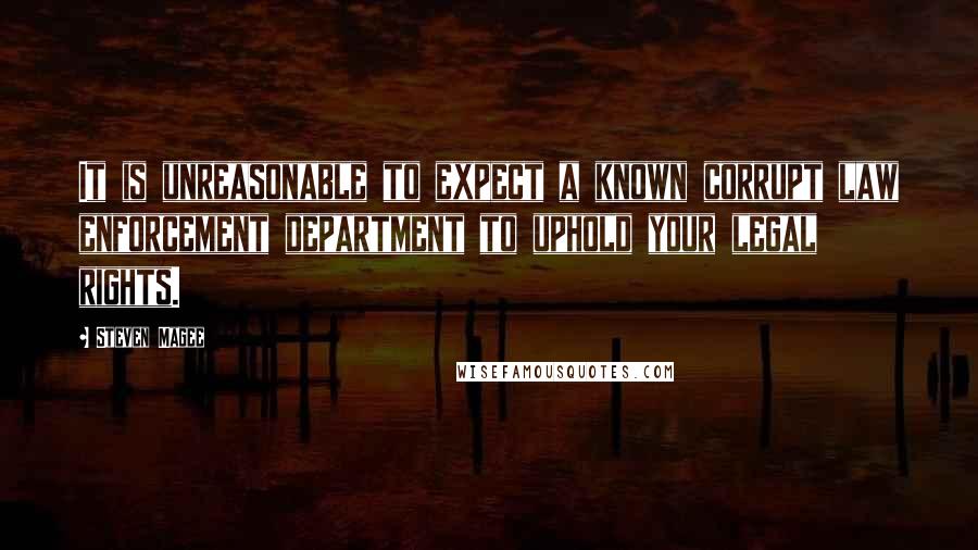 Steven Magee Quotes: It is unreasonable to expect a known corrupt law enforcement department to uphold your legal rights.