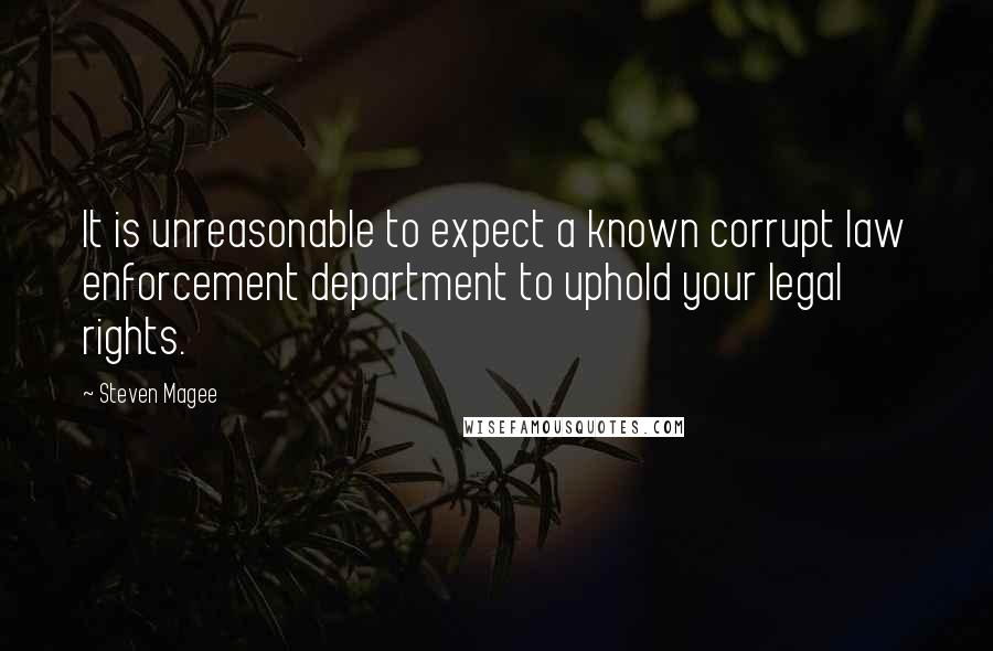 Steven Magee Quotes: It is unreasonable to expect a known corrupt law enforcement department to uphold your legal rights.