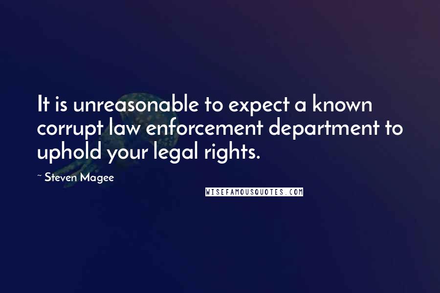 Steven Magee Quotes: It is unreasonable to expect a known corrupt law enforcement department to uphold your legal rights.