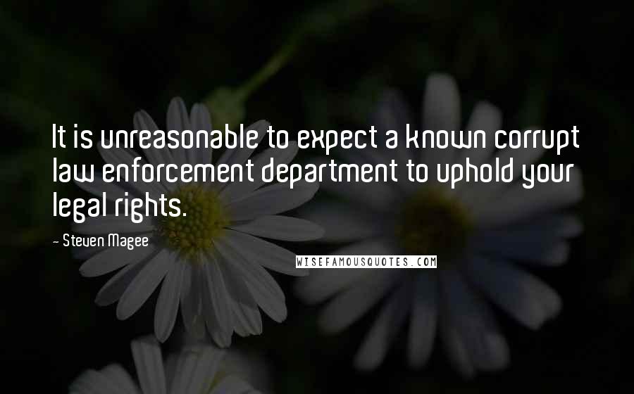 Steven Magee Quotes: It is unreasonable to expect a known corrupt law enforcement department to uphold your legal rights.