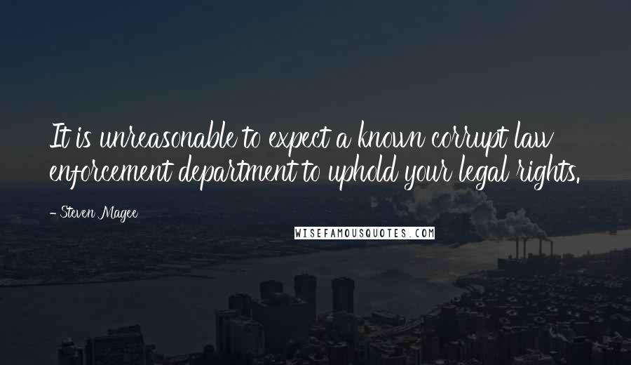 Steven Magee Quotes: It is unreasonable to expect a known corrupt law enforcement department to uphold your legal rights.