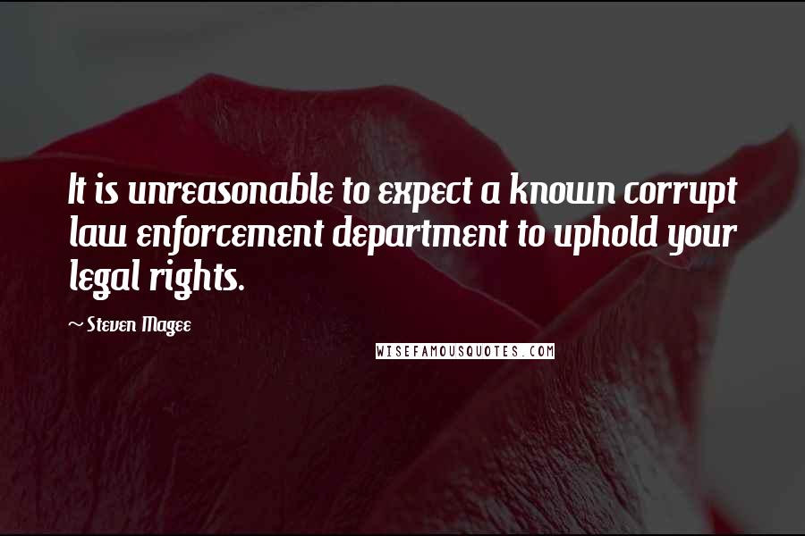 Steven Magee Quotes: It is unreasonable to expect a known corrupt law enforcement department to uphold your legal rights.