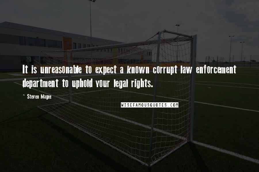 Steven Magee Quotes: It is unreasonable to expect a known corrupt law enforcement department to uphold your legal rights.