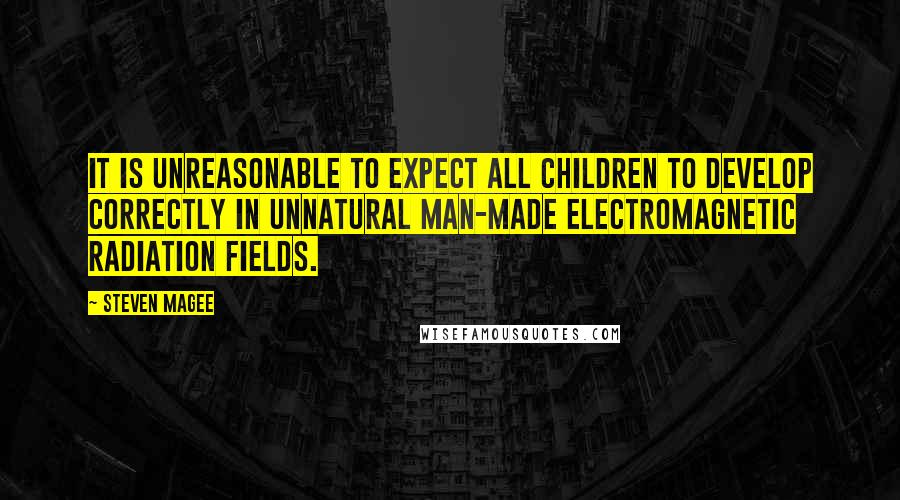 Steven Magee Quotes: It is unreasonable to expect all children to develop correctly in unnatural man-made electromagnetic radiation fields.