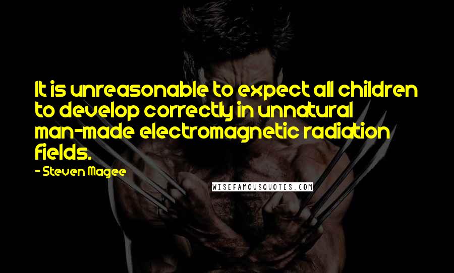 Steven Magee Quotes: It is unreasonable to expect all children to develop correctly in unnatural man-made electromagnetic radiation fields.
