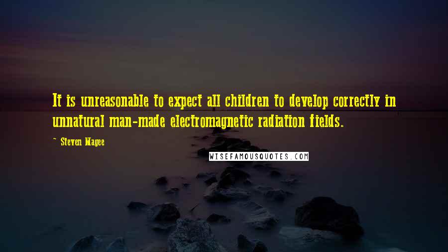 Steven Magee Quotes: It is unreasonable to expect all children to develop correctly in unnatural man-made electromagnetic radiation fields.